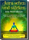 Aura sehen und stärken - Das Praxisbuch: Wie Sie die 7 Auraschichten wahrnehmen und reinigen, um Kraft und Heilung zu erfahren - inkl. Meditationen, Visualisierungstechniken & Übungen zum Hellsehen