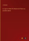 La Ligue et Henri IV; Histoire de France au seizième siècle