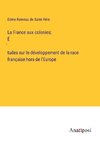 La France aux colonies; É¿tudes sur le développement de la race française hors de l'Europe