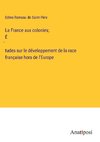 La France aux colonies; É¿tudes sur le développement de la race française hors de l'Europe