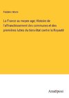 La France au moyen age; Histoire de l'affranchissement des communes et des premiéres luttes du tiers-ètat contre la Royautè