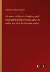 A treatise on the art of making good wholesome bread of wheat, oats, rye, barley and other farinaceous grains