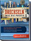 Drechseln wie die Profis: Das Praxisbuch für Einsteiger und Fortgeschrittene - Die schönsten Drechselprojekte Schritt für Schritt erfolgreich fertigstellen inkl. Tipps zur Oberflächenbearbeitung