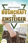 BUSHCRAFT FÜR EINSTEIGER: Der praxisnahe Survival-Guide - In einfachen Schritten zum Überlebensprofi - Die ultimativen Überlebenstechniken von den Navy SEALs und besten Survivalexperten