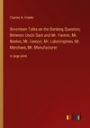 Seventeen Talks on the Banking Question; Between Uncle Sam and Mr. Farmer, Mr. Banker, Mr. Lawyer, Mr. Laboringman, Mr. Merchant, Mr. Manufacturer