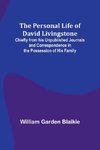 The Personal Life of David Livingstone; Chiefly from his Unpublished Journals and Correspondence in the Possession of His Family