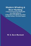 Modern Whaling & Bear-Hunting; A record of present-day whaling with up-to-date appliances in many parts of the world, and of bear and seal hunting in the Arctic regions