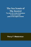 The Sea Scouts of the Kestrel ;The story of a cruise of adventure & pluck in a small yacht on the English Channel