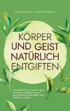 Körper und Geist natürlich entgiften: Wie Sie Schritt für Schritt Leber und Darm entgiften, um zu ganzheitlicher Gesundheit und Vitalität zu finden