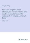 How I Found Livingstone; Travels, adventures, and discoveres in Central Africa, including an account of four months' residence with Dr. Livingstone, by Henry M. Stanley