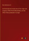 An historical and moral view of the origin and progress of the French Revolution; and the effect it has produced in Europe