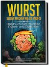 Wurst selber machen wie die Profis: Das Buch zum Wursten, Pökeln und Räuchern - Die besten Wurstrezepte zur Wurstherstellung