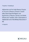 Afghanistan and the Anglo-Russian Dispute; An Account of Russia's Advance Toward India, Based Upon the Reports and Experiences of Russian, German, and British Officers and Travellers, With a Description of Afghanistan and of the Military Resources of the