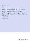 African Colonization by the Free Colored People of the United States, an  An Indispensable Auxiliary To African Missions. A Lecture.