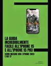 La Guida Incredibilmente Facile All'iPhone 15 E All'iPhone 15 Pro