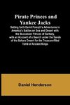 Pirate Princes and Yankee Jacks ; Setting forth David Forsyth's Adventures in America's Battles on Sea and Desert with the Buccaneer Princes of Barbary, with an Account of a Search under the Sands of the Sahara Desert for the Treasure-filled Tomb of Ancie