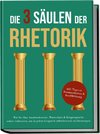 Die 3 Säulen der Rhetorik: Wie Sie Ihre Ausdrucksweise, Wortschatz & Körpersprache sofort verbessern, um in jedem Gespräch selbstbewusst zu überzeugen - inkl. Tipps zu Kommunikation & Konfliktlösung