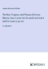 The Rise, Progress, And Phases of Human Slavery; How it came into the world and how it shall be made to go out