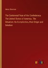 The Centennial Year of the Confederacy. The United States of America. The Situation: Its Complicities, their Origin and Solution