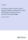 La Provence; Usages, Coutumes, Idiomes Depuis les Origines, le Félibrige Et Son Action Sur la Langue Provençale, Avec Une Grammaire Provençale Abrégée