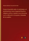 Ensayo de paralelo entre el catolicismo y el protestantismo bajo el aspecto filosófico, religioso, político y social en sus relaciones con la civilización: el progreso y bienestar de los pueblos