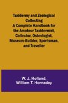 Taxidermy and Zoological Collecting A Complete Handbook for the Amateur Taxidermist, Collector, Osteologist, Museum-Builder, Sportsman, and Traveller