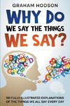 Why Do We Say The Things We Say?  101 Fully Illustrated Explanations of the Things We All Say Every Day