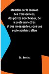 Mémoire sur la réunion des trois services, des postes aux chevaux, de la poste aux lettres, et des messageries, sous une seule administration