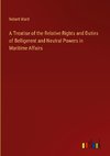 A Treatise of the Relative Rights and Duties of Belligerent and Neutral Powers in Maritime Affairs