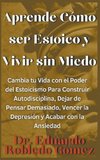 Aprende Cómo ser Estoico y Vivir sin Miedo Cambia tu Vida con el Poder del Estoicismo Para Construir Autodisciplina, Dejar de Pensar Demasiado, Vencer la Depresión y Acabar con la Ansiedad