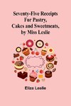 Seventy-Five Receipts for Pastry, Cakes and Sweetmeats, by Miss Leslie