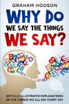 Why Do We Say The Things We Say?  101 Fully Illustrated Explanations of the Things We All Say Every Day