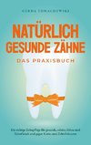 Natürlich gesunde Zähne - Das Praxisbuch: Die richtige Zahnpflege für gesunde, schöne Zähne und Zahnfleisch und gegen Karies und Zahnfrakturen