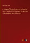 A Critique of Design-Arguments; a Historical Review and Free Examination of the Methods of Reasoning in Natural Theology