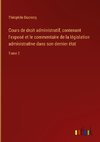 Cours de droit administratif, contenant l'exposé et le commentaire de la législation administrative dans son dernier état