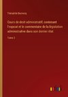 Cours de droit administratif, contenant l'exposé et le commentaire de la législation administrative dans son dernier état