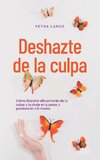 Deshazte de la culpa Cómo liberarte eficazmente de la culpa y la duda en 9 pasos y perdonarte a ti mismo