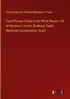 From Pioneer Home to the White House: Life of Abraham Lincoln; Boyhood, Youth, Manhood, Assasination, Death