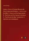 Irenics: a Series of Essays Showing the Virtual Agreement Between: I. Science and the Bible. II. Nature and the Supernatural. III. The Divine and the Human in Scripture. IV. The Old and the New Testaments. V. Calvinism and Arminianism.