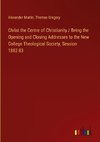 Christ the Centre of Christianity / Being the Opening and Closing Addresses to the New College Theological Society, Session 1882-83