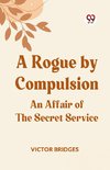 A Rogue by Compulsion An Affair of the Secret Service