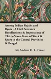 Among Indian Rajahs and Ryots - A Civil Servant's Recollections & Impressions of Thirty-Seven Years of Work & Sport in the Central Provinces & Bengal