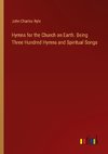 Hymns for the Church on Earth. Being Three Hundred Hymns and Spiritual Songs