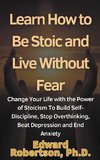 Learn How to Be Stoic and Live Without Fear Change Your Life with the Power of Stoicism To Build Self-Discipline, Stop Overthinking, Beat Depression and End Anxiety