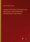 Lectures on the History of Protection in the United States. Delivered Before the International Free-Trade Alliance