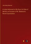 A Letter Addressed to His Grace the Duke of Norfolk, on Occasion of Mr. Gladstone's Recent Expostulation