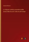 La religione cattolica promotrice della umana felicità anche nella vita del tempo