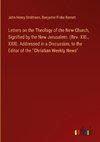 Letters on the Theology of the New Church, Signified by the New Jerusalem. (Rev. XXI., XXII). Addressed in a Discussion, to the Editor of the 