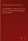 Life of Sir William E. Logan, Kt., LL.D., F.R.S., F.G.S., &c., First Director of the Geological Survey of Canada