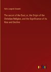 The secret of the East; or, the Origin of the Christian Religion, and the Significance of its Rise and Decline